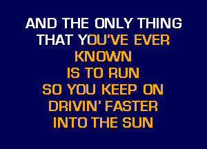 AND THE ONLY THING
THAT YOU'VE EVER
MWNNN
ISTORUN
SO YOU KEEP ON
DRIVIN' FASTER

INTO THE SUN l