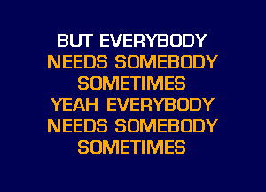 BUT EVERYBODY
NEEDS SOMEBODY
SOMETIMES
YEAH EVERYBODY
NEEDS SOMEBODY
SOMETIMES

g