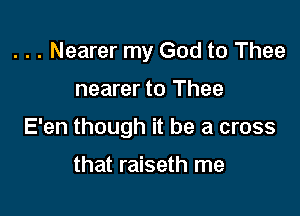 . . . Nearer my God to Thee

nearer to Thee

E'en though it be a cross

that raiseth me