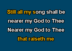 Still all my song shall be

nearer my God to Thee
Nearer my Go

that raiseth me