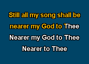 Still all my song shall be

nearer my God to Thee

Nearer my God to Thee

Nearer to Thee