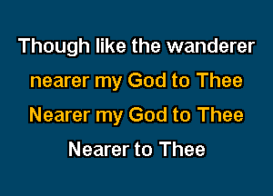 Though like the wanderer

nearer my God to Thee
Nearer my God to Thee

Nearer to Thee