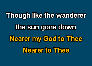 Though like the wanderer

the sun gone down

Nearer my God to Thee

Nearer to Thee