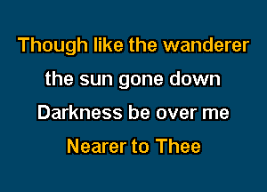 Though like the wanderer

the sun gone down

Darkness be over me

Nearer to Thee