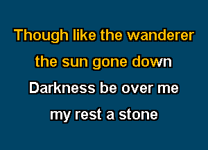 Though like the wanderer

the sun gone down

Darkness be over me

my rest a stone