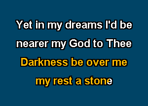 Yet in my dreams I'd be
nearer my God to Thee

Darkness be over me

my rest a stone