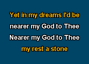 Yet in my dreams I'd be

nearer my God to Thee

Nearer my God to Thee

my rest a stone