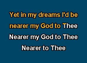 Yet in my dreams I'd be

nearer my God to Thee

Nearer my God to Thee

Nearer to Thee