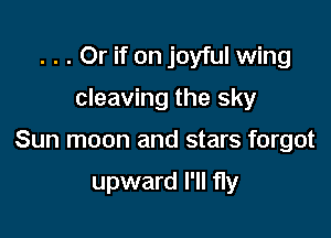 . . . Or if on joyful wing

cleaving the sky

Sun moon and stars forgot

upward I'll fly