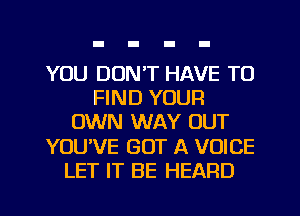 YOU DON'T HAVE TO
FIND YOUR
OWN WAY OUT
YOU'VE GOT A VOICE
LET IT BE HEARD