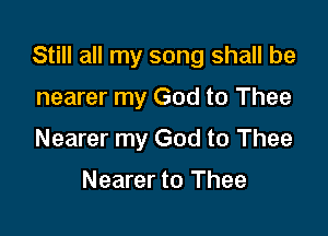 Still all my song shall be

nearer my God to Thee

Nearer my God to Thee

Nearer to Thee