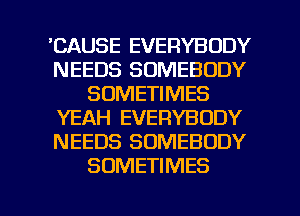 'CAUSE EVERYBODY
NEEDS SOMEBODY
SOMETIMES
YEAH EVERYBODY
NEEDS SOMEBODY
SOMETIMES

g