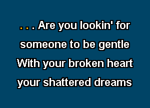 . . . Are you lookin' for

someone to be gentle

With your broken heart

your shattered dreams