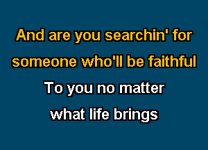 And are you searchin' for
someone who'll be faithful

To you no matter

what life brings