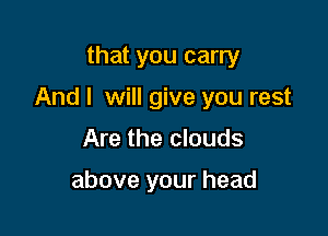 that you carry

And I will give you rest

Are the clouds

above your head