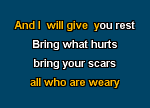 Andl will give you rest
Bring what hurts

bring your scars

all who are weary
