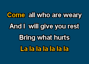 Come all who are weary

And I will give you rest
Bring what hurts

La la la la la la la