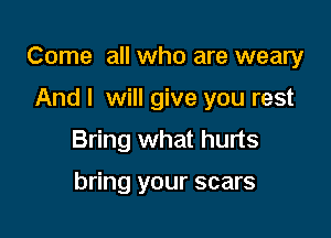 Come all who are weary

And I will give you rest
Bring what hurts

bring your scars
