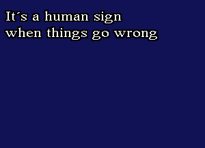 It's a human sign
when things go wrong