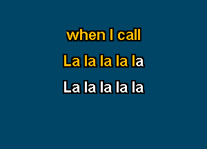 when I call

La la la la la

La la la la la
