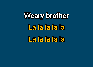 Weary brother

La la la la la

La la la la la