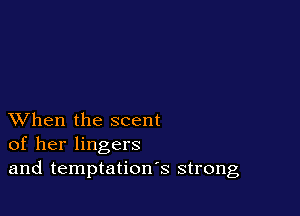 XVhen the scent
of her lingers
and temptation's strong
