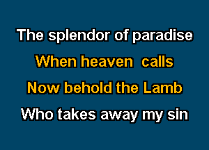 The splendor of paradise
When heaven calls
Now behold the Lamb

Who takes away my sin