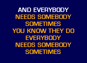 AND EVERYBODY
NEEDS SOMEBODY
SOMETIMES
YOU KNOW THEY DO
EVERYBODY
NEEDS SOMEBODY
SOMETIMES
