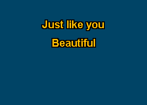 Just like you

Beautiful