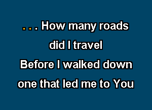 . . . How many roads

did I travel
Before I walked down

one that led me to You
