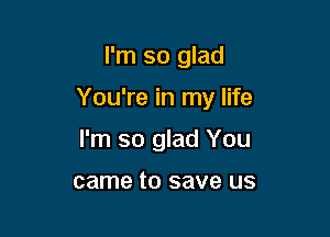 I'm so glad

You're in my life

I'm so glad You

came to save us
