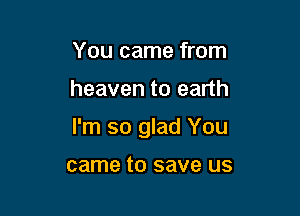 You came from

heaven to earth

I'm so glad You

came to save us