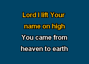Lord I lift Your

name on high

You came from

heaven to earth