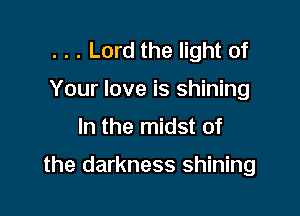 . . . Lord the light of
Your love is shining

In the midst of

the darkness shining