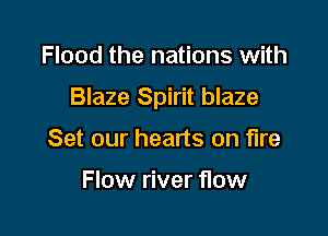 Flood the nations with

Blaze Spirit blaze

Set our hearts on fire

Flow river 110w