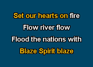 Set our hearts on fire
Flow river flow

Flood the nations with

Blaze Spirit blaze