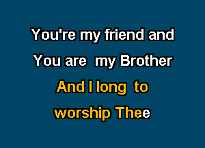 You're my friend and

You are my Brother
And I long to
worship Thee