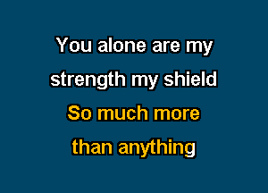 You alone are my

strength my shield
So much more

than anything