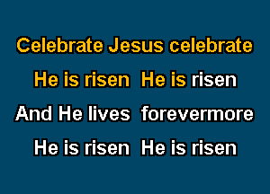 Celebrate Jesus celebrate
He is risen He is risen
And He lives forevermore

He is risen He is risen