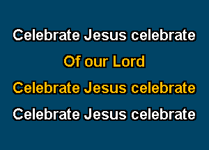 Celebrate Jesus celebrate
Of our Lord
Celebrate Jesus celebrate

Celebrate Jesus celebrate