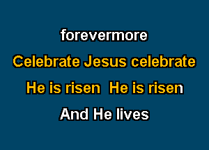 forevermore

Celebrate Jesus celebrate

He is risen He is risen

And He lives