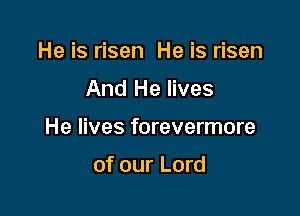 He is risen He is risen

And He lives

He lives forevermore

of our Lord