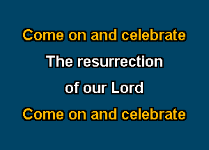 Come on and celebrate
The resurrection

of our Lord

Come on and celebrate