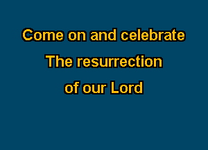 Come on and celebrate

The resurrection

of our Lord