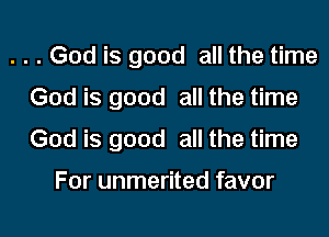. . . God is good all the time
God is good all the time
God is good all the time

For unmerited favor