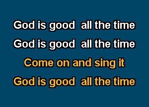 God is good all the time
God is good all the time

Come on and sing it

God is good all the time