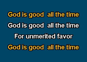 God is good all the time
God is good all the time
For unmerited favor

God is good all the time