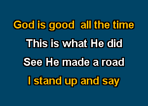God is good all the time
This is what He did

See He made a road

I stand up and say