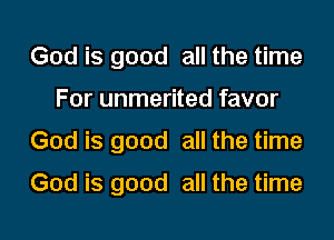 God is good all the time
For unmerited favor
God is good all the time
God is good all the time