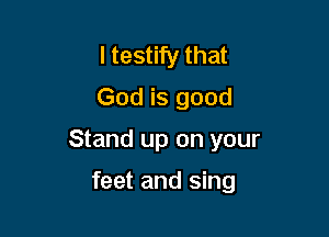 I testify that
God is good

Stand up on your

feet and sing